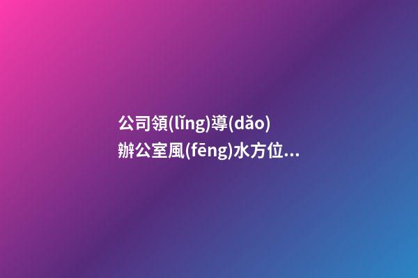 公司領(lǐng)導(dǎo)辦公室風(fēng)水方位 選好方位前程似錦